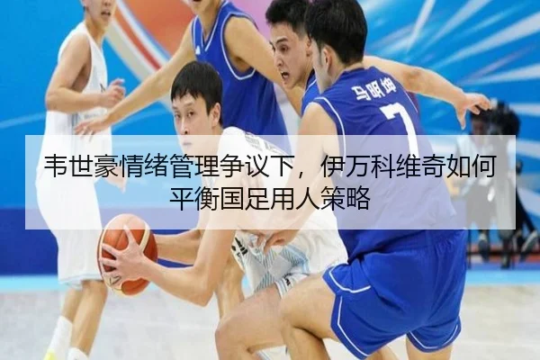 韦世豪情绪管理争议下，伊万科维奇如何平衡国足用人策略
