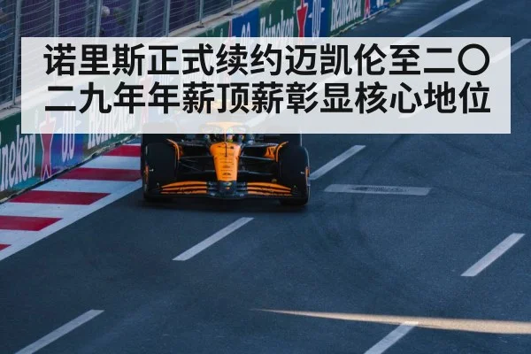 诺里斯正式续约迈凯伦至二〇二九年年薪顶薪彰显核心地位