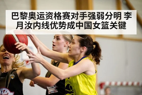巴黎奥运资格赛对手强弱分明 李月汝内线优势成中国女篮关键