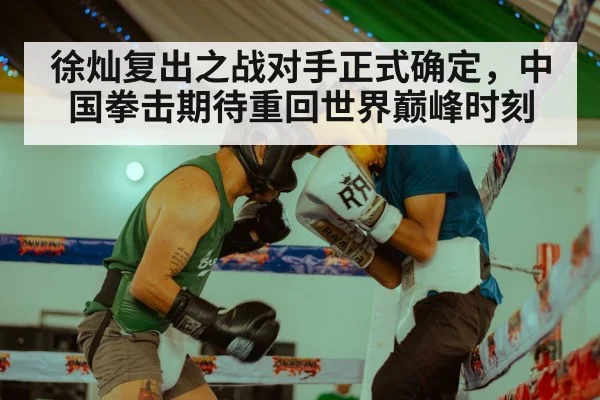 徐灿复出之战对手正式确定，中国拳击期待重回世界巅峰时刻