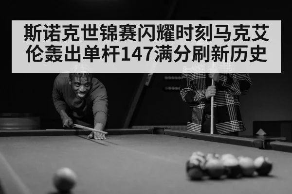 斯诺克世锦赛闪耀时刻马克艾伦轰出单杆147满分刷新历史