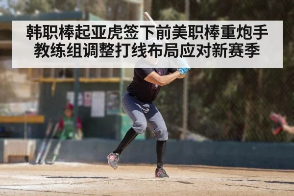 韩职棒起亚虎签下前美职棒重炮手 教练组调整打线布局应对新赛季