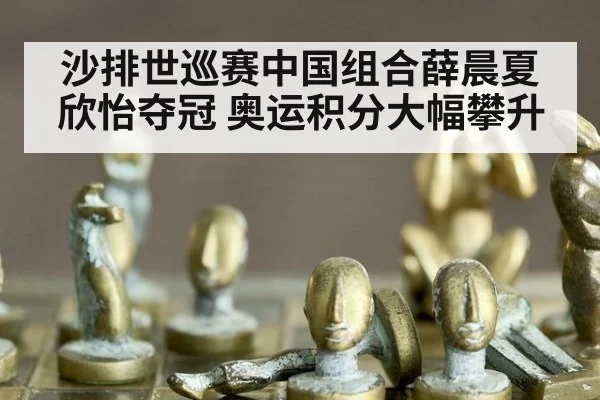 沙排世巡赛中国组合薛晨夏欣怡夺冠 奥运积分大幅攀升