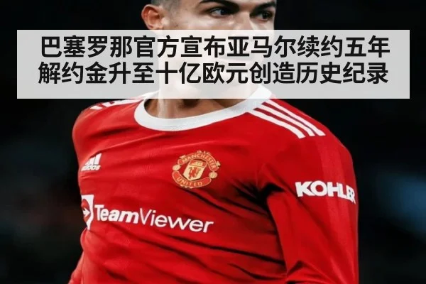 巴塞罗那官方宣布亚马尔续约五年解约金升至十亿欧元创造历史纪录