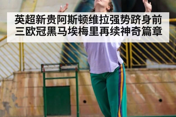 英超新贵阿斯顿维拉强势跻身前三欧冠黑马埃梅里再续神奇篇章